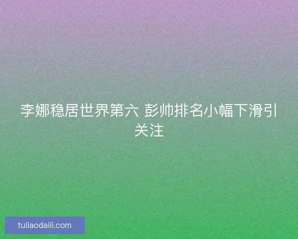 李娜稳居世界第六 彭帅排名小幅下滑引关注