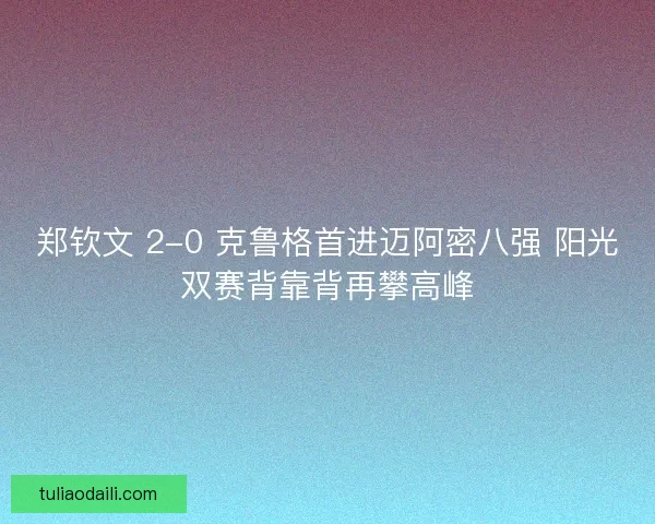 郑钦文 2-0 克鲁格首进迈阿密八强 阳光双赛背靠背再攀高峰