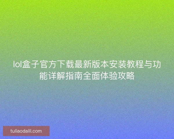 lol盒子官方下载最新版本安装教程与功能详解指南全面体验攻略