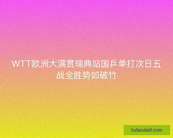 WTT欧洲大满贯瑞典站国乒单打次日五战全胜势如破竹